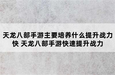 天龙八部手游主要培养什么提升战力快 天龙八部手游快速提升战力